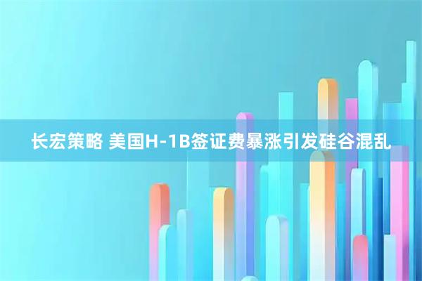 长宏策略 美国H-1B签证费暴涨引发硅谷混乱