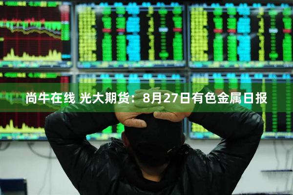 尚牛在线 光大期货：8月27日有色金属日报
