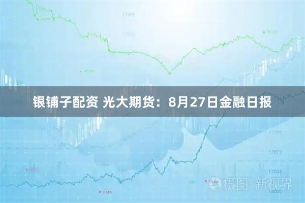 银铺子配资 光大期货：8月27日金融日报