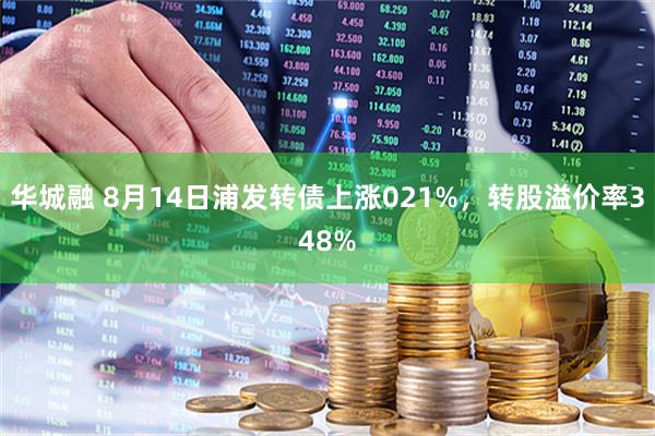 华城融 8月14日浦发转债上涨021%，转股溢价率348%