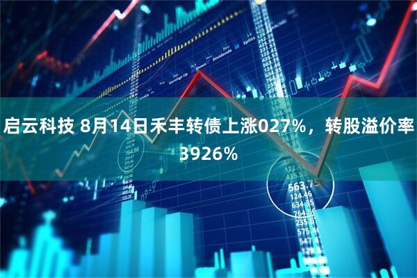 启云科技 8月14日禾丰转债上涨027%，转股溢价率3926%