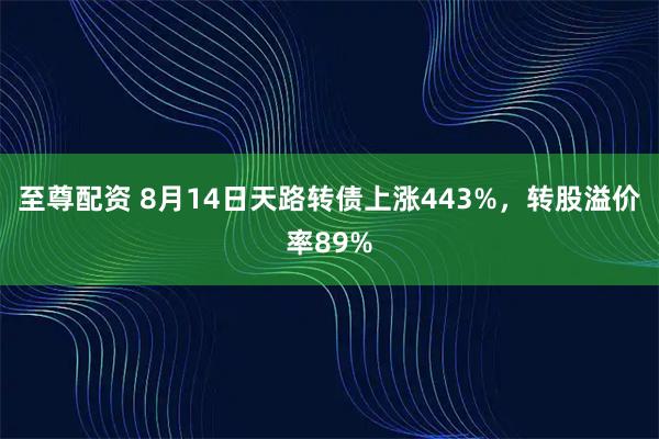 至尊配资 8月14日天路转债上涨443%,转股溢价率89%