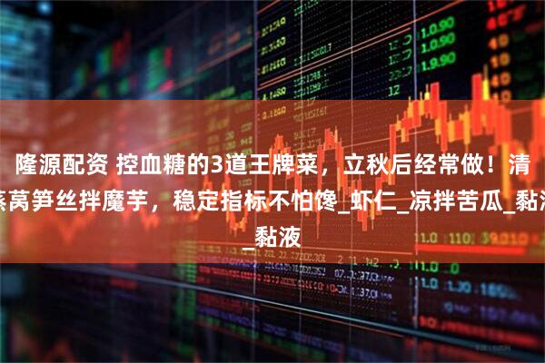 隆源配资 控血糖的3道王牌菜，立秋后经常做！清蒸莴笋丝拌魔芋，稳定指标不怕馋_虾仁_凉拌苦瓜_黏液