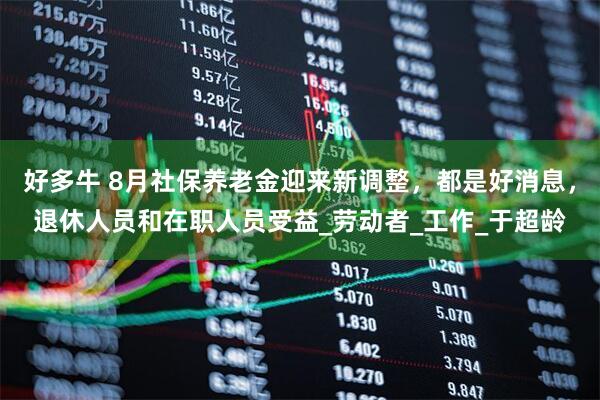 好多牛 8月社保养老金迎来新调整，都是好消息，退休人员和在职人员受益_劳动者_工作_于超龄