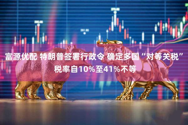富源优配 特朗普签署行政令 确定多国“对等关税” 税率自10%至41%不等