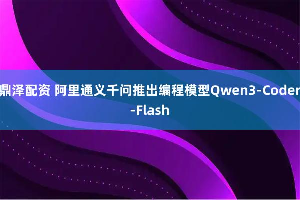鼎泽配资 阿里通义千问推出编程模型Qwen3-Coder-Flash