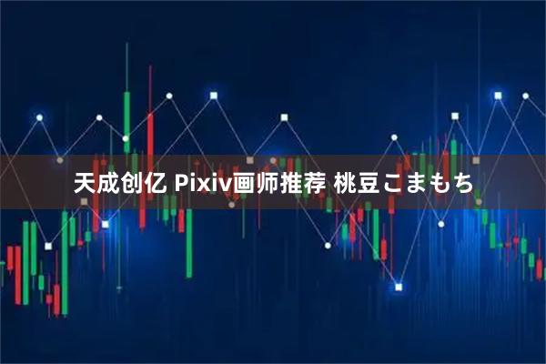 天成创亿 Pixiv画师推荐 桃豆こまもち