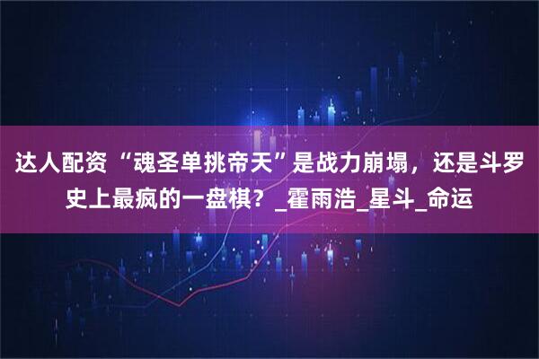 达人配资 “魂圣单挑帝天”是战力崩塌,还是斗罗史上最疯的一盘棋?_霍雨浩_星斗_命运