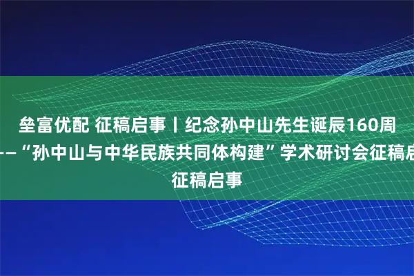 垒富优配 征稿启事丨纪念孙中山先生诞辰160周年——“孙中山与中华民族共同体构建”学术研讨会征稿启事