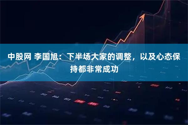 中股网 李国旭：下半场大家的调整，以及心态保持都非常成功
