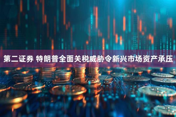 第二证券 特朗普全面关税威胁令新兴市场资产承压