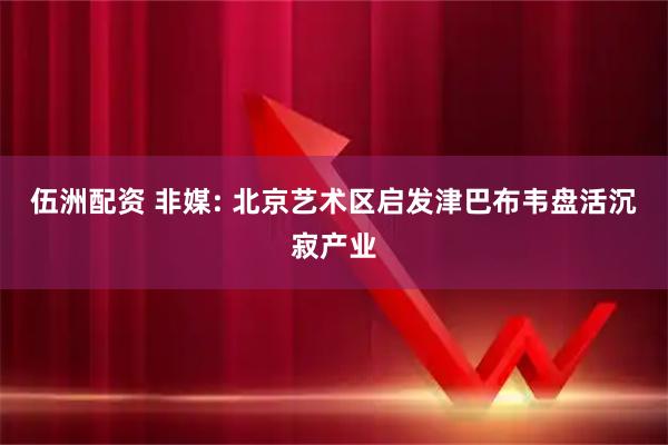 伍洲配资 非媒: 北京艺术区启发津巴布韦盘活沉寂产业