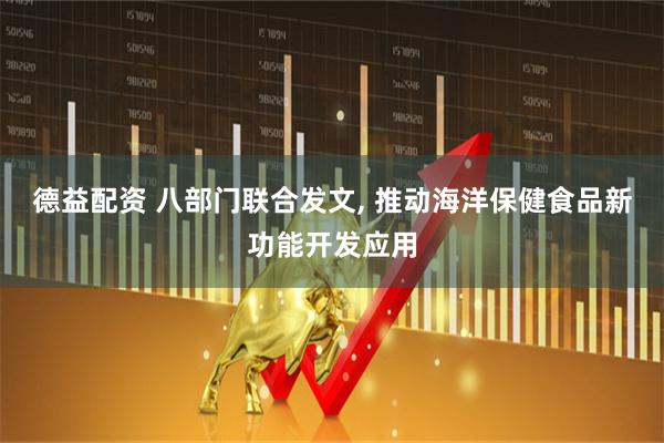 德益配资 八部门联合发文, 推动海洋保健食品新功能开发应用