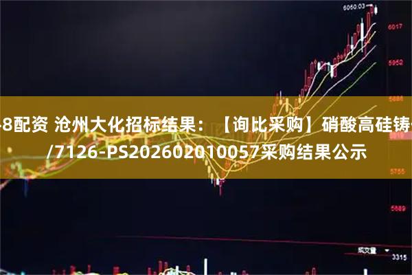 牛8配资 沧州大化招标结果：【询比采购】硝酸高硅铸件/7126-PS202602010057采购结果公示