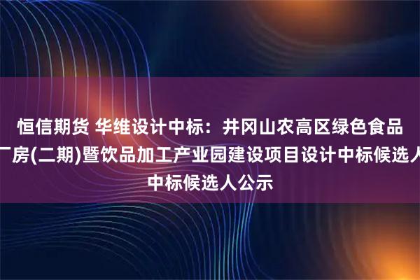恒信期货 华维设计中标：井冈山农高区绿色食品标准厂房(二期)暨饮品加工产业园建设项目设计中标候选人公示