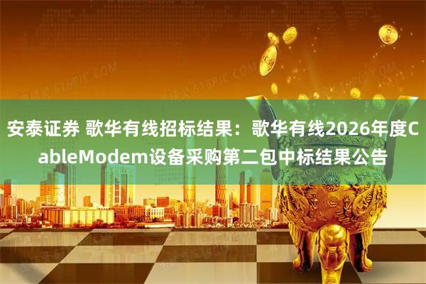安泰证券 歌华有线招标结果：歌华有线2026年度CableModem设备采购第二包中标结果公告