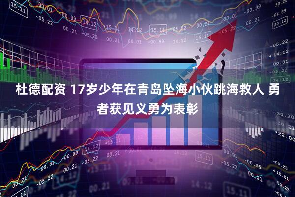 杜德配资 17岁少年在青岛坠海小伙跳海救人 勇者获见义勇为表彰